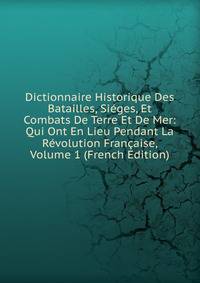 Dictionnaire Historique Des Batailles, Sieges, Et Combats De Terre Et De Mer: Qui Ont En Lieu Pendant La Revolution Francaise, Volume 1 (French Edition)