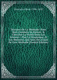 Discours De La Methode: Pour Bien Conduire Sa Raison, &amp; Chercher La Verit? Dans Les Sciences : Plus La Dioptrique, Et Les Meteores. Qui Sont Des Essais De Cete Methode (French Edition)