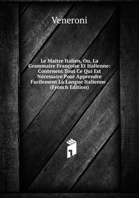 Le Maitre Italien, Ou, La Grammaire Francoise Et Italienne: Contenent Tout Ce Qui Est Necessaire Pour Apprendre Facilement La Langue Italienne . (French Edition)