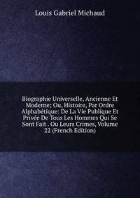 Biographie Universelle, Ancienne Et Moderne; Ou, Histoire, Par Ordre Alphabetique: De La Vie Publique Et Privee De Tous Les Hommes Qui Se Sont Fait . Ou Leurs Crimes, Volume 22 (French Edition)