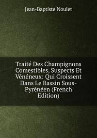 Traite Des Champignons Comestibles, Suspects Et Veneneux: Qui Croissent Dans Le Bassin Sous-Pyreneen (French Edition)