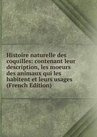 Histoire naturelle des coquilles: contenant leur description, les moeurs des animaux qui les habitent et leurs usages (French Edition)