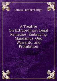 A Treatise On Extraordinary Legal Remedies: Embracing Mandamus, Quo Warranto, and Prohibition