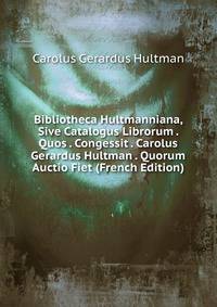 Bibliotheca Hultmanniana, Sive Catalogus Librorum . Quos . Congessit . Carolus Gerardus Hultman . Quorum Auctio Fiet (French Edition)