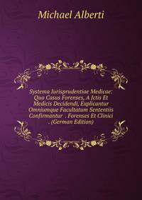 Systema Iurisprudentiae Medicae: Quo Casus Forenses, A Jctis Et Medicis Decidendi, Explicantur Omniumque Facultatum Sententiis Confirmantur . Forenses Et Clinici . (German Edition)