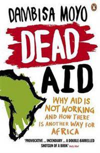 Dead Aid: Why Aid Makes Things Worse and How There Is Another Way for Africa