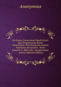De Futura Conversione Populi Israel: Quo Programmate Rector Universitatis Wirceburgensis Joannis Valentinus Reissmann . Nonis Januarii A. Mdcccxliv . Inaugurandus . Invitat (Spanish Edition)