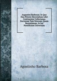 Augustini Barbosae. In Quo Duo Priores Decretalium Libri Continentur Collectanea Doctorum Tam Veterum, Quam Recentiorum, In Jus Pontificium Universum