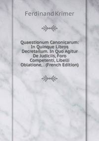 Quaestionum Canonicarum: In Quinque Libros Decretailum. In Quo Agitur De Judiciis, Foro Competenti, Libelli Oblatione, . (French Edition)