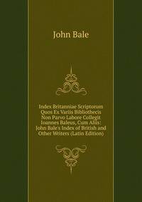 Index Britanniae Scriptorum Quos Ex Variis Bibliothecis Non Parvo Labore Collegit Ioannes Baleus, Cum Aliis: John Bale's Index of British and Other Writers (Latin Edition)