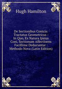De Sectionibus Conicis: Tractatus Geometricus : In Quo, Ex Natura Ipsius Coni, Sectionum Affectioens Facillime Deducuntur : Methodo Nova (Latin Edition)
