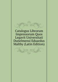 Catalogus Librorum Impressorum Quos Legavit Universitati Dunelmensi Eduardus Maltby (Latin Edition)