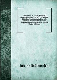 Dissertatio in Casum Alterum Constitutionis Pii P. Ix. D.D. 12. Octob. 1869, Quo Excommunicatione L.S. Episcopo Reservata Plectuntur: "Procurantes Abortum Effectu Secuto" (Latin Edition)