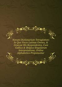 Novum Dictionarium Tetraglotton: In Quo Voces Latinae Omnes, &amp; Graecae His Respondentes, Cum Gallica &amp; Belgica Singularum Interpretatione, Ordine Alphabetico Proponuntur .