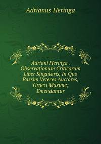 Adriani Heringa . Observationum Criticarum Liber Singularis, In Quo Passim Veteres Auctores, Graeci Maxime, Emendantur