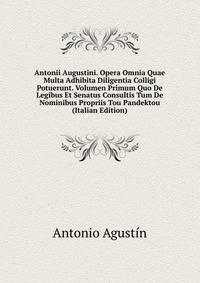 Antonii Augustini. Opera Omnia Quae Multa Adhibita Diligentia Colligi Potuerunt. Volumen Primum Quo De Legibus Et Senatus Consultis Tum De Nominibus Propriis Tou Pandektou (Italian Edition)