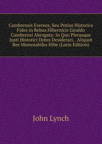 Cambrensis Eversus, Seu Potius Historica Fides in Rebus Hibernicis Giraldo Cambrensi Abrogata: In Quo Plerasque Justi Historici Dotes Desiderari, . Aliquot Res Memorabiles Hibe (Latin Edition)