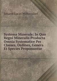 Systema Minerale: In Quo Regni Mineralis Producta Omnia Systematice Per Classes, Ordines, Genera Et Species Proponuntur