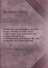 Viridarium hieroglyphico-morale: in quo virtutes et vitia, atque mores huius aeui secundum tres ordines hierarchicos, ecclesiasticum, politicum, . &amp;c. pi?, prudenter, de (Latin Edition)