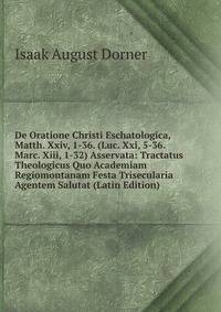 De Oratione Christi Eschatologica, Matth. Xxiv, 1-36. (Luc. Xxi, 5-36. Marc. Xiii, 1-32) Asservata: Tractatus Theologicus Quo Academiam Regiomontanam Festa Trisecularia Agentem Salutat (Latin Edition)