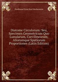 Diatome Circulorum: Seu, Specimen Geometricum Quo Lunularum, Curvilineorum, Aliorumque Spatiorum Proportiones (Latin Edition)