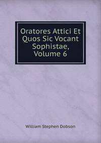 Oratores Attici Et Quos Sic Vocant Sophistae, Volume 6
