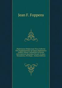 Diplomatum Belgicorum Nova Collectio Sive Supplementum Ad Opera Diplomatica Auberti Miraei Cathedralis Ecclesiae Antverpiensis Quondam Decani: In Quo . Testamenta, Privilegia . (Italian Edition)