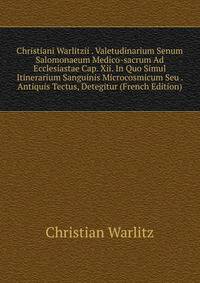 Christiani Warlitzii . Valetudinarium Senum Salomonaeum Medico-sacrum Ad Ecclesiastae Cap. Xii. In Quo Simul Itinerarium Sanguinis Microcosmicum Seu . Antiquis Tectus, Detegitur (French Edition)