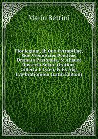 Florilegium, Ih Quo Evtrapeliae, Siue Vrbanitates Poeticae, Dramata Pastoralia, &amp; Aliquot Opvscvla Soluta Oratione Collecta E Lyceo, &amp; Ex Alijs Lvevbrationibus (Latin Edition)
