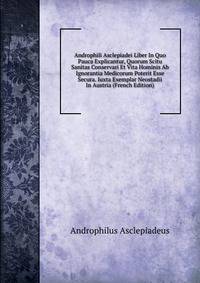 Androphili Asclepiadei Liber In Quo Pauca Explicantur, Quorum Scitu Sanitas Conservari Et Vita Hominis Ab Ignorantia Medicorum Poterit Esse Secura. Iuxta Exemplar Neostadii In Austria (French Edition)