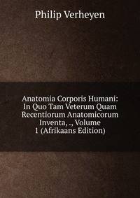 Anatomia Corporis Humani: In Quo Tam Veterum Quam Recentiorum Anatomicorum Inventa, ., Volume 1 (Afrikaans Edition)
