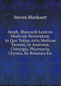 Steph. Blancardi Lexicon Medicum Renovatum, In Quo Totius Artis Medicae Termini, In Anatome, Chirurgia, Pharmacia, Chymia, Re Botanica Etc.