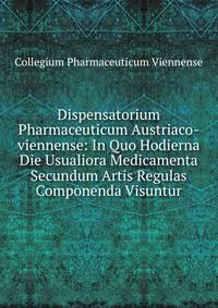 Dispensatorium Pharmaceuticum Austriaco-viennense: In Quo Hodierna Die Usualiora Medicamenta Secundum Artis Regulas Componenda Visuntur.
