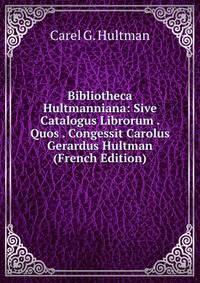 Bibliotheca Hultmanniana: Sive Catalogus Librorum . Quos . Congessit Carolus Gerardus Hultman (French Edition)