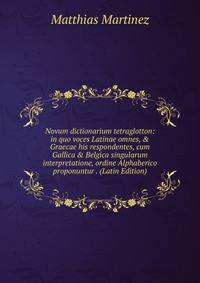 Novum dictionarium tetraglotton: in quo voces Latinae omnes, &amp; Graecae his respondentes, cum Gallica &amp; Belgica singularum interpretatione, ordine Alphaberico proponuntur . (Latin Edition)