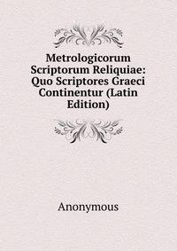 Metrologicorum Scriptorum Reliquiae: Quo Scriptores Graeci Continentur (Latin Edition)