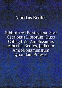 Bibliotheca Bentesiana, Sive Catalogus Librorum, Quos Collegit Vir Amplissimus Albertus Bentes, Judicum Amstelodamensium Quondam Praeses