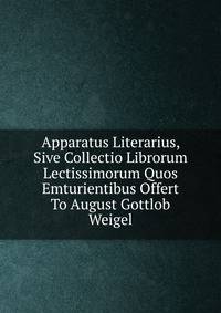 Apparatus Literarius, Sive Collectio Librorum Lectissimorum Quos Emturientibus Offert To August Gottlob Weigel