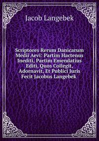 Scriptores Rerum Danicarum Medii Aevi: Partim Hactenus Inediti, Partim Emendatius Editi, Quos Collegit, Adornavit, Et Publici Juris Fecit Jacobus Langebek .