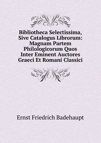Bibliotheca Selectissima, Sive Catalogus Librorum: Magnam Partem Philologicorum Quos Inter Eminent Auctores Graeci Et Romani Classici