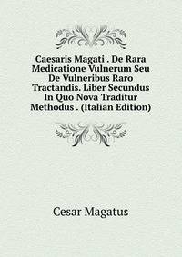 Caesaris Magati . De Rara Medicatione Vulnerum Seu De Vulneribus Raro Tractandis. Liber Secundus In Quo Nova Traditur Methodus . (Italian Edition)