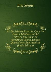 De Arbitris Externis, Quos Graeci Adhibuerunt Ad Lites Et Intestinas Et Peregrinas Componendas, Quaestiones Epigraphicae (Latin Edition)