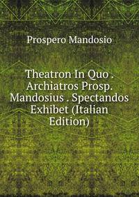 Theatron In Quo . Archiatros Prosp. Mandosius . Spectandos Exhibet (Italian Edition)