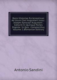 Basis Historiae Ecclesiasticae: Ad Usum Cleri Augustani Jussu . Josephi Episcopi Augustani . Edita Et In Quinque Partes Digesta In Quo . Complectitur, Volume 2 (Romanian Edition)