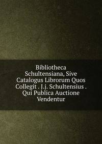 Bibliotheca Schultensiana, Sive Catalogus Librorum Quos Collegit . J.j. Schultensius . Qui Publica Auctione Vendentur