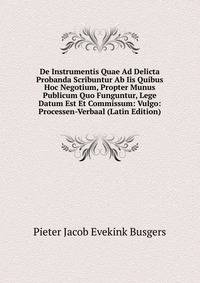De Instrumentis Quae Ad Delicta Probanda Scribuntur Ab Iis Quibus Hoc Negotium, Propter Munus Publicum Quo Funguntur, Lege Datum Est Et Commissum: Vulgo: Processen-Verbaal (Latin Edition)