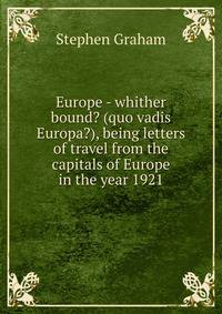 Europe - whither bound? (quo vadis Europa?), being letters of travel from the capitals of Europe in the year 1921