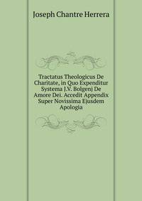 Tractatus Theologicus De Charitate, in Quo Expenditur Systema J.V. Bolgenj De Amore Dei. Accedit Appendix Super Novissima Ejusdem Apologia