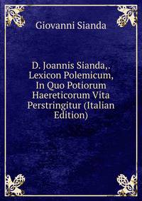 D. Joannis Sianda,. Lexicon Polemicum, In Quo Potiorum Haereticorum Vita Perstringitur (Italian Edition)