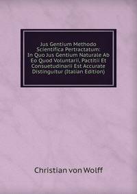 Jus Gentium Methodo Scientifica Pertractatum: In Quo Jus Gentium Naturale Ab Eo Quod Voluntarii, Pactitii Et Consuetudinarii Est Accurate Distinguitur (Italian Edition)